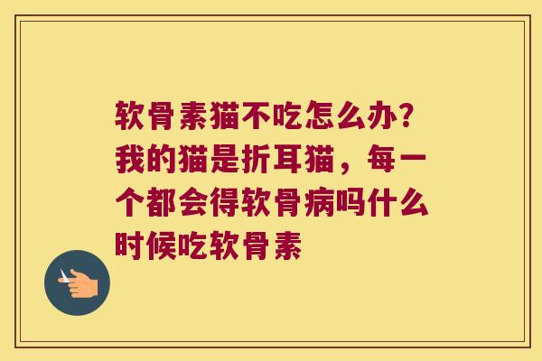 软骨素猫不吃怎么办?我的猫是折耳猫,每一个都会得软骨吗什么时候吃软骨素 软骨素猫不吃怎么办?我的猫是折耳猫,每一个都会得软骨吗什么时候吃软骨素