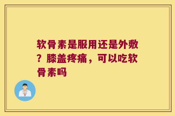 软骨素是服用还是外敷?膝盖,可以吃软骨素吗 软骨素是服用还是外敷?膝盖,可以吃软骨素吗