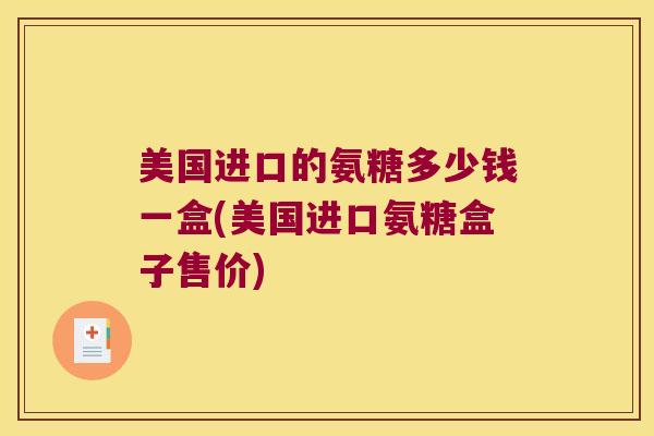 美国进口的氨糖多少钱一盒(美国进口氨糖盒子售价) 美国进口的氨糖多少钱一盒(美国进口氨糖盒子售价)
