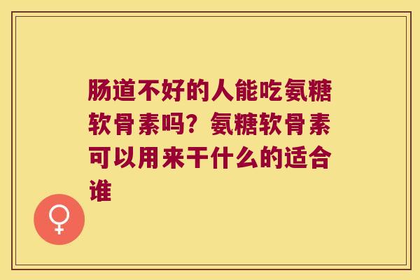 肠道不好的人能吃氨糖软骨素吗？氨糖软骨素可以用来干什么的适合谁
