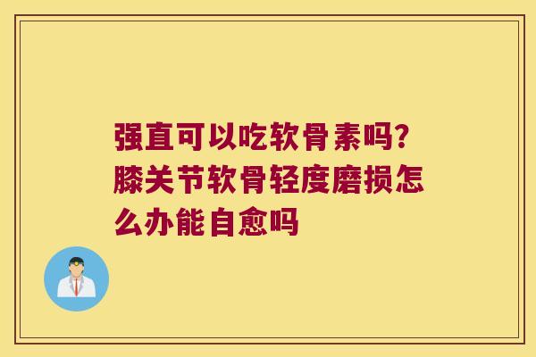 强直可以吃软骨素吗?膝关节软骨轻度磨损怎么办能自愈吗 强直可以吃软骨素吗?膝关节软骨轻度磨损怎么办能自愈吗