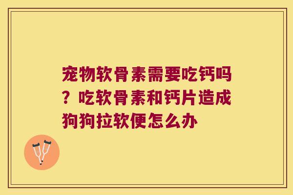 宠物软骨素需要吃钙吗？吃软骨素和钙片造成狗狗拉软便怎么办