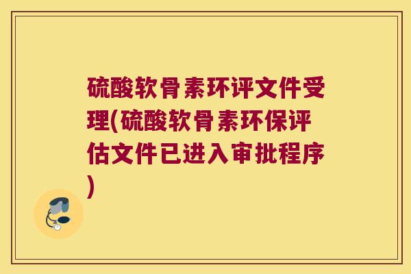 硫酸软骨素环评文件受理(硫酸软骨素环保评估文件已进入审批程序) 硫酸软骨素环评文件受理(硫酸软骨素环保评估文件已进入审批程序)