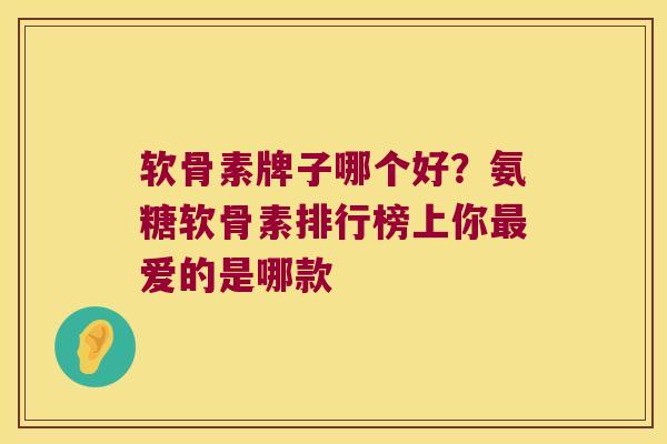 软骨素牌子哪个好？氨糖软骨素排行榜上你爱的是哪款