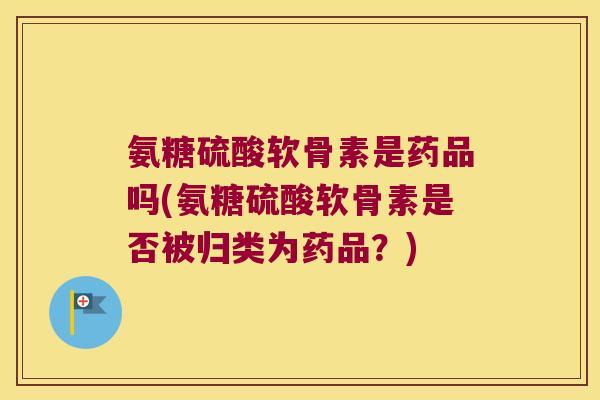 氨糖硫酸软骨素是药品吗(氨糖硫酸软骨素是否被归类为药品?) 氨糖硫酸软骨素是药品吗(氨糖硫酸软骨素是否被归类为药品?)