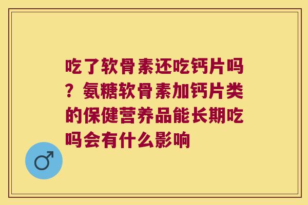 吃了软骨素还吃钙片吗?氨糖软骨素加钙片类的保健营养品能长期吃吗会有什么影响 吃了软骨素还吃钙片吗?氨糖软骨素加钙片类的保健营养品能长期吃吗会有什么影响