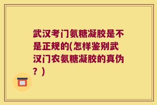 武汉考门氨糖凝胶是不是正规的(怎样鉴别武汉门农氨糖凝胶的真伪?) 武汉考门氨糖凝胶是不是正规的(怎样鉴别武汉门农氨糖凝胶的真伪?)