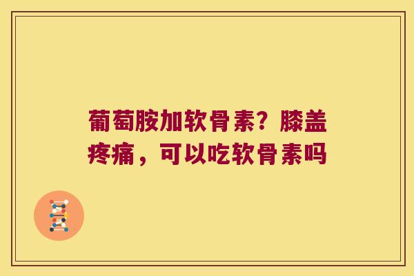 葡萄胺加软骨素？膝盖，可以吃软骨素吗