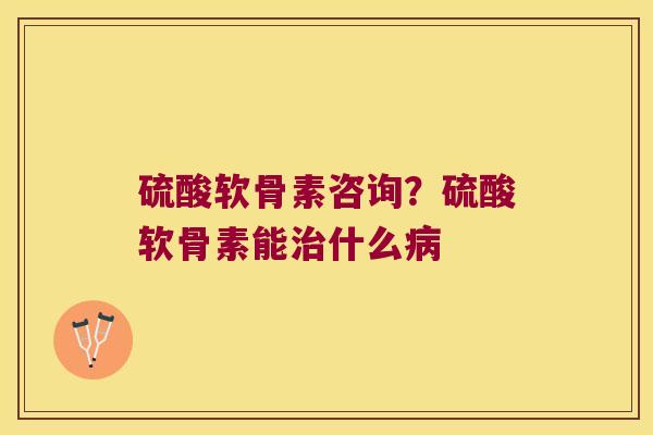 硫酸软骨素咨询?硫酸软骨素能什么 硫酸软骨素咨询?硫酸软骨素能什么
