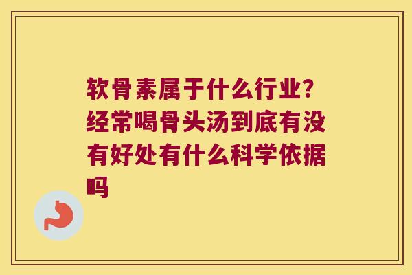 软骨素属于什么行业?经常喝骨头汤到底有没有好处有什么科学依据吗 软骨素属于什么行业?经常喝骨头汤到底有没有好处有什么科学依据吗