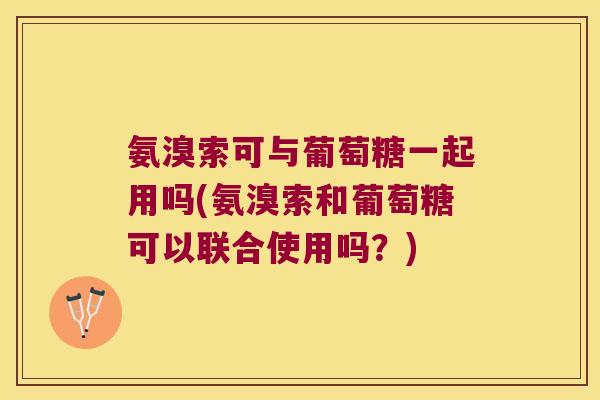 氨溴索可与葡萄糖一起用吗(氨溴索和葡萄糖可以联合使用吗?) 氨溴索可与葡萄糖一起用吗(氨溴索和葡萄糖可以联合使用吗?)