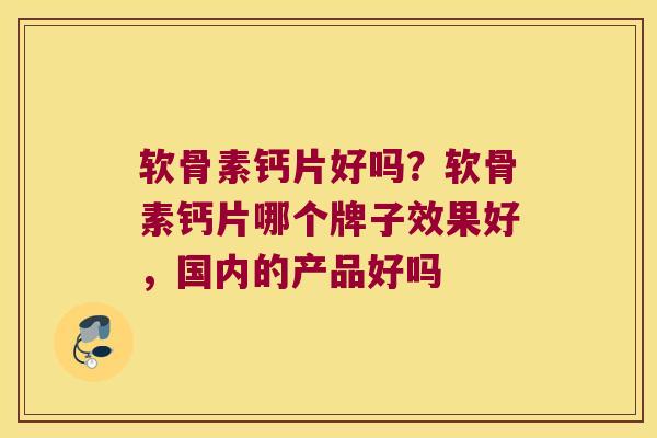 软骨素钙片好吗?软骨素钙片哪个牌子效果好,国内的产品好吗 软骨素钙片好吗?软骨素钙片哪个牌子效果好,国内的产品好吗