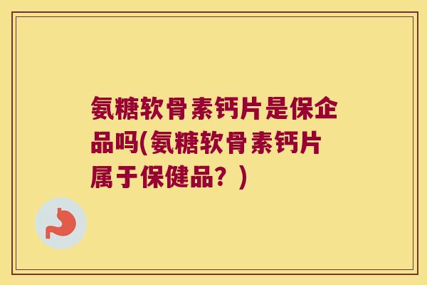 氨糖软骨素钙片是保企品吗(氨糖软骨素钙片属于保健品？)