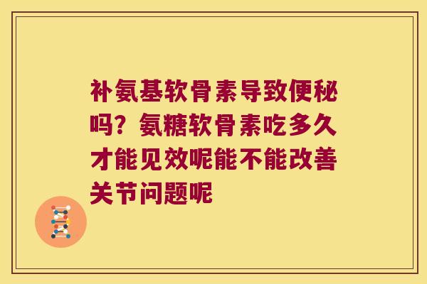 补氨基软骨素导致吗?氨糖软骨素吃多久才能见效呢能不能改善关节问题呢 补氨基软骨素导致吗?氨糖软骨素吃多久才能见效呢能不能改善关节问题呢