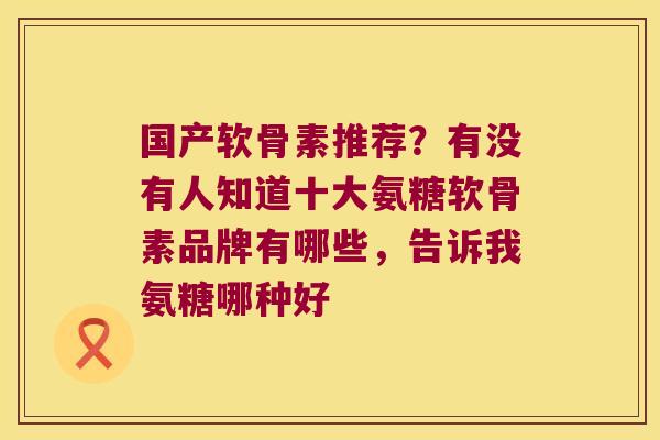 国产软骨素推荐？有没有人知道十大氨糖软骨素品牌有哪些，告诉我氨糖哪种好