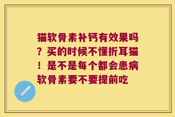 猫软骨素补钙有效果吗?买的时候不懂折耳猫!是不是每个都会患软骨素要不要提前吃 猫软骨素补钙有效果吗?买的时候不懂折耳猫!是不是每个都会患软骨素要不要提前吃