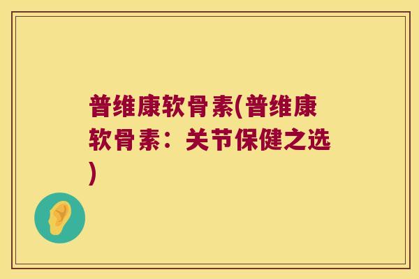 普维康软骨素(普维康软骨素:关节保健之选) 普维康软骨素(普维康软骨素:关节保健之选)