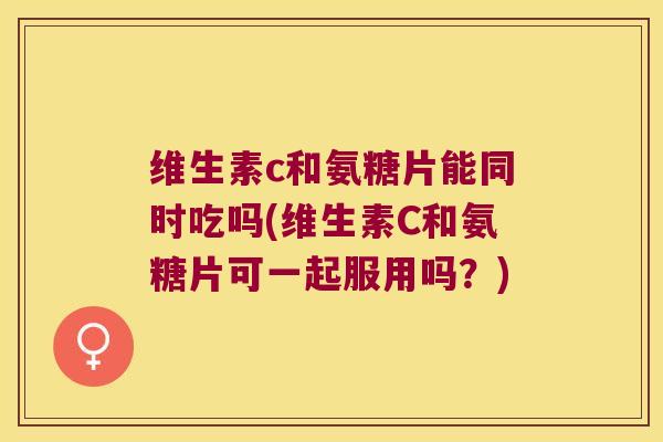 维生素c和氨糖片能同时吃吗(维生素C和氨糖片可一起服用吗?) 维生素c和氨糖片能同时吃吗(维生素C和氨糖片可一起服用吗?)