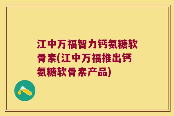 江中万福智力钙氨糖软骨素(江中万福推出钙氨糖软骨素产品)