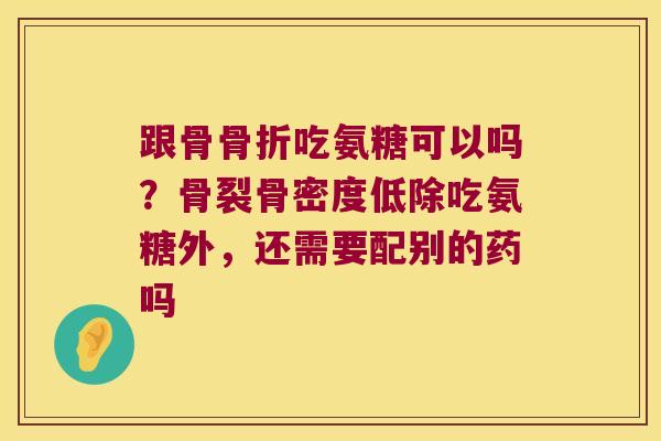 跟骨吃氨糖可以吗？骨裂骨密度低除吃氨糖外，还需要配别的药吗