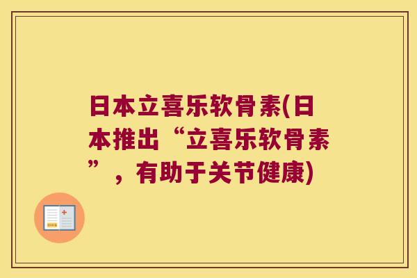 日本立喜乐软骨素(日本推出“立喜乐软骨素”,有助于关节健康) 日本立喜乐软骨素(日本推出“立喜乐软骨素”,有助于关节健康)