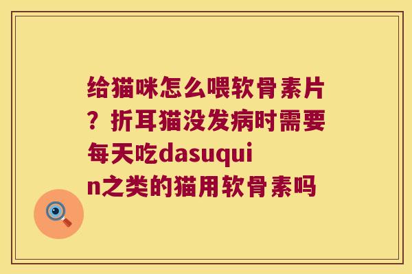 给猫咪怎么喂软骨素片？折耳猫没发时需要每天吃dasuquin之类的猫用软骨素吗