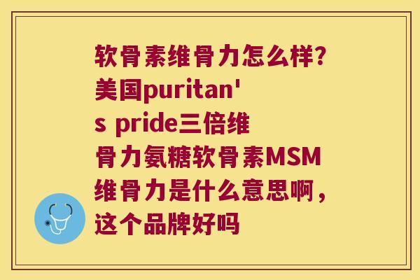 软骨素维骨力怎么样?美国puritan's pride三倍维骨力氨糖软骨素MSM维骨力是什么意思啊,这个品牌好吗 软骨素维骨力怎么样?美国puritan's pride三倍维骨力氨糖软骨素MSM维骨力是什么意思啊,这个品牌好吗