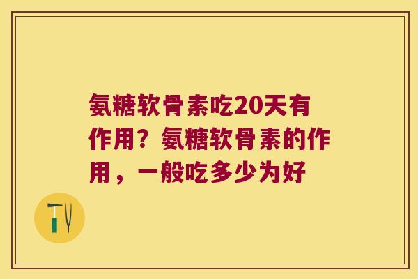 氨糖软骨素吃20天有作用？氨糖软骨素的作用，一般吃多少为好