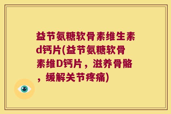 益节氨糖软骨素维生素d钙片(益节氨糖软骨素维D钙片,滋养骨骼,缓解关节) 益节氨糖软骨素维生素d钙片(益节氨糖软骨素维D钙片,滋养骨骼,缓解关节)