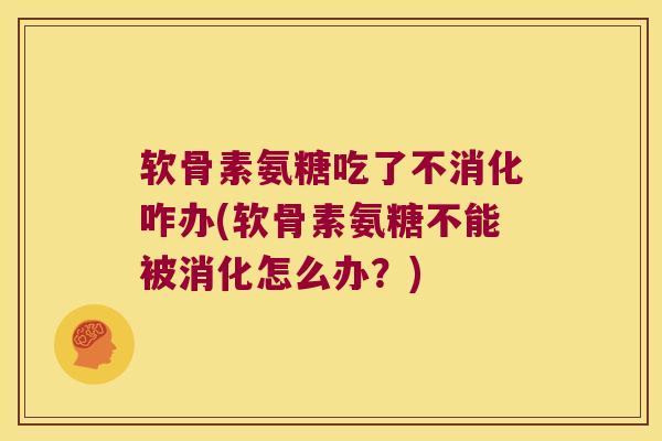 软骨素氨糖吃了不消化咋办(软骨素氨糖不能被消化怎么办？)