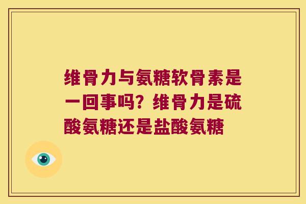 维骨力与氨糖软骨素是一回事吗?维骨力是硫酸氨糖还是盐酸氨糖 维骨力与氨糖软骨素是一回事吗?维骨力是硫酸氨糖还是盐酸氨糖