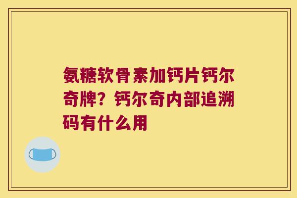 氨糖软骨素加钙片钙尔奇牌?钙尔奇内部追溯码有什么用 氨糖软骨素加钙片钙尔奇牌?钙尔奇内部追溯码有什么用