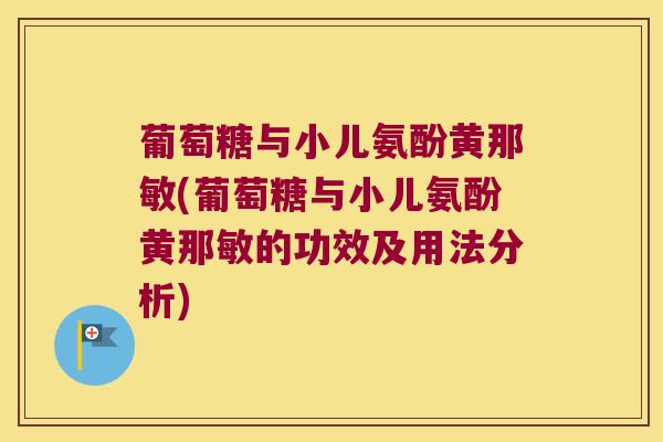 葡萄糖与小儿氨酚黄那敏(葡萄糖与小儿氨酚黄那敏的功效及用法分析)