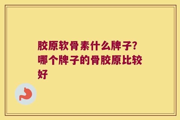 胶原软骨素什么牌子？哪个牌子的骨胶原比较好
