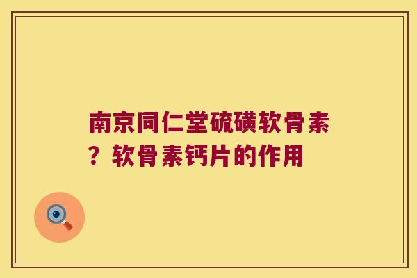 南京同仁堂硫磺软骨素？软骨素钙片的作用