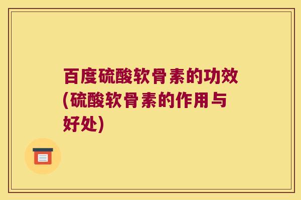 百度硫酸软骨素的功效(硫酸软骨素的作用与好处) 百度硫酸软骨素的功效(硫酸软骨素的作用与好处)