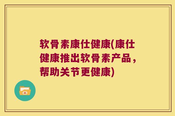 软骨素康仕健康(康仕健康推出软骨素产品,帮助关节更健康) 软骨素康仕健康(康仕健康推出软骨素产品,帮助关节更健康)