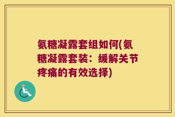 氨糖凝露套组如何(氨糖凝露套装:缓解关节的有效选择) 氨糖凝露套组如何(氨糖凝露套装:缓解关节的有效选择)