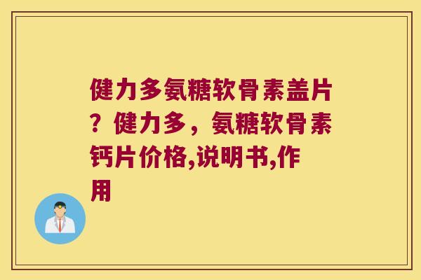 健力多氨糖软骨素盖片？健力多，氨糖软骨素钙片价格,说明书,作用