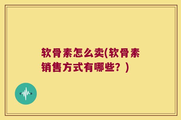 软骨素怎么卖(软骨素销售方式有哪些？)