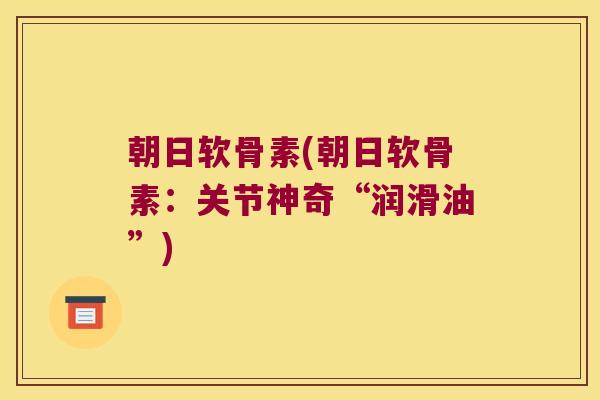 朝日软骨素(朝日软骨素:关节神奇“润滑油”) 朝日软骨素(朝日软骨素:关节神奇“润滑油”)