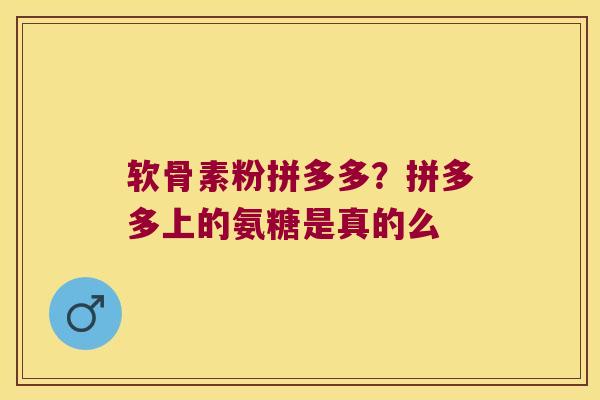 软骨素粉拼多多?拼多多上的氨糖是真的么 软骨素粉拼多多?拼多多上的氨糖是真的么