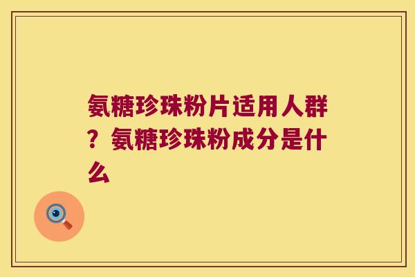 氨糖珍珠粉片适用人群?氨糖珍珠粉成分是什么 氨糖珍珠粉片适用人群?氨糖珍珠粉成分是什么