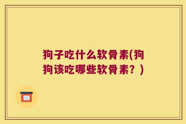 狗子吃什么软骨素(狗狗该吃哪些软骨素？)