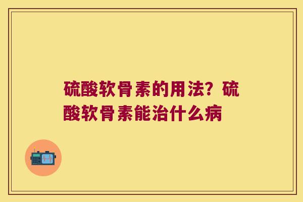 硫酸软骨素的用法？硫酸软骨素能什么