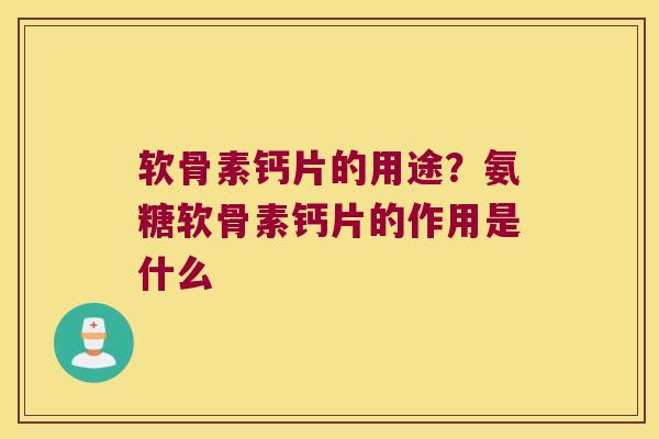 软骨素钙片的用途?氨糖软骨素钙片的作用是什么 软骨素钙片的用途?氨糖软骨素钙片的作用是什么