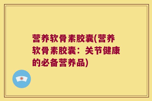营养软骨素胶囊(营养软骨素胶囊：关节健康的必备营养品)