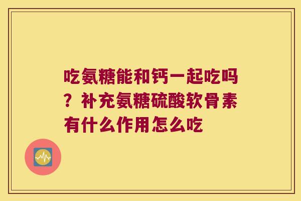 吃氨糖能和钙一起吃吗?补充氨糖硫酸软骨素有什么作用怎么吃 吃氨糖能和钙一起吃吗?补充氨糖硫酸软骨素有什么作用怎么吃
