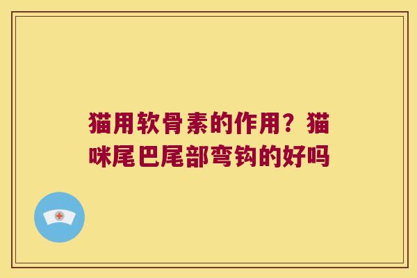 猫用软骨素的作用?猫咪尾巴尾部弯钩的好吗 猫用软骨素的作用?猫咪尾巴尾部弯钩的好吗