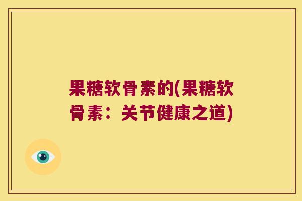 果糖软骨素的(果糖软骨素:关节健康之道) 果糖软骨素的(果糖软骨素:关节健康之道)